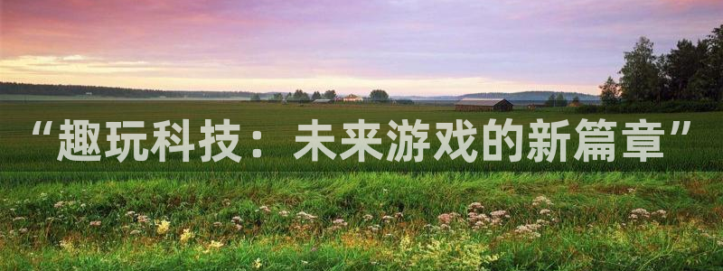 杜邦娱乐代理登陆：“趣玩科技：未来游戏的新篇章”