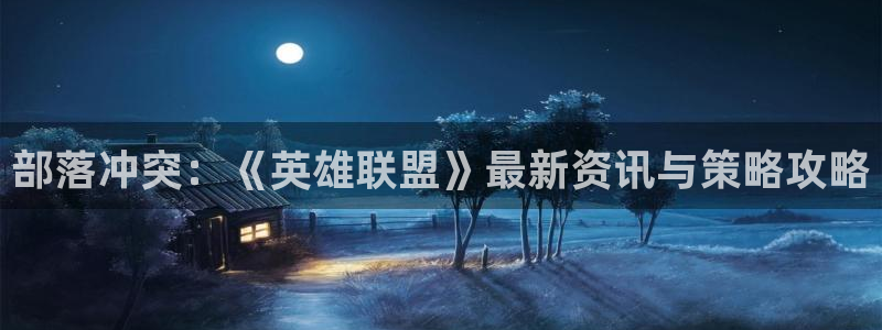 杜邦娱乐测速登陆：部落冲突：《英雄联盟》最新资讯与策略攻略