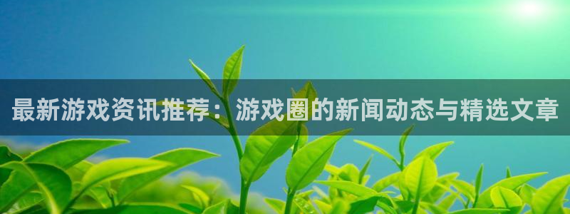 杜邦娱乐4开户：最新游戏资讯推荐：游戏圈的新闻动态与精选文章