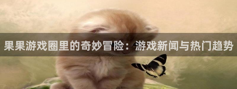 杜邦娱乐注册开户：果果游戏圈里的奇妙冒险：游戏新闻与热门趋势