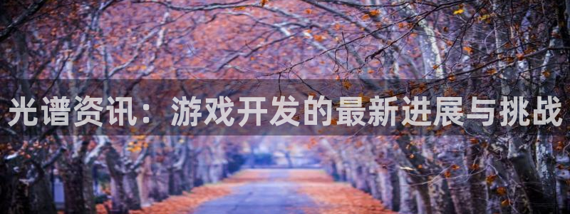 杜邦娱乐注册网站：光谱资讯：游戏开发的最新进展与挑战
