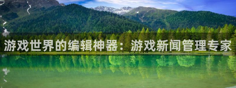 杜邦娱乐在线登录：游戏世界的编辑神器：游戏新闻管理专家